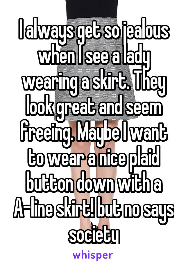 I always get so jealous when I see a lady wearing a skirt. They look great and seem freeing. Maybe I want to wear a nice plaid button down with a A-line skirt! but no says society