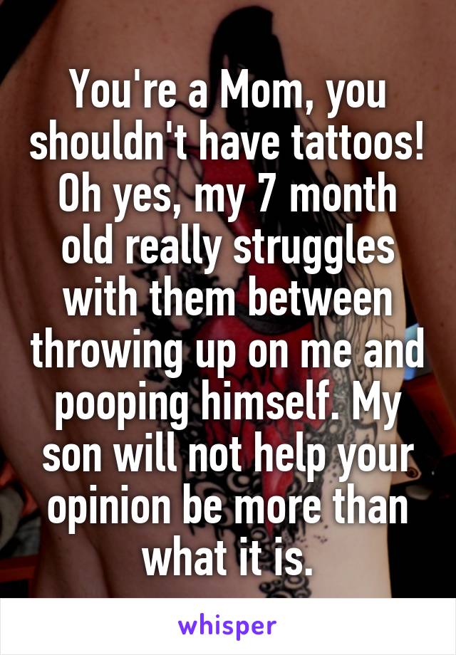 You're a Mom, you shouldn't have tattoos! Oh yes, my 7 month old really struggles with them between throwing up on me and pooping himself. My son will not help your opinion be more than what it is.