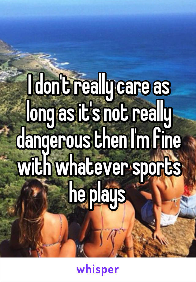 I don't really care as long as it's not really dangerous then I'm fine with whatever sports he plays 