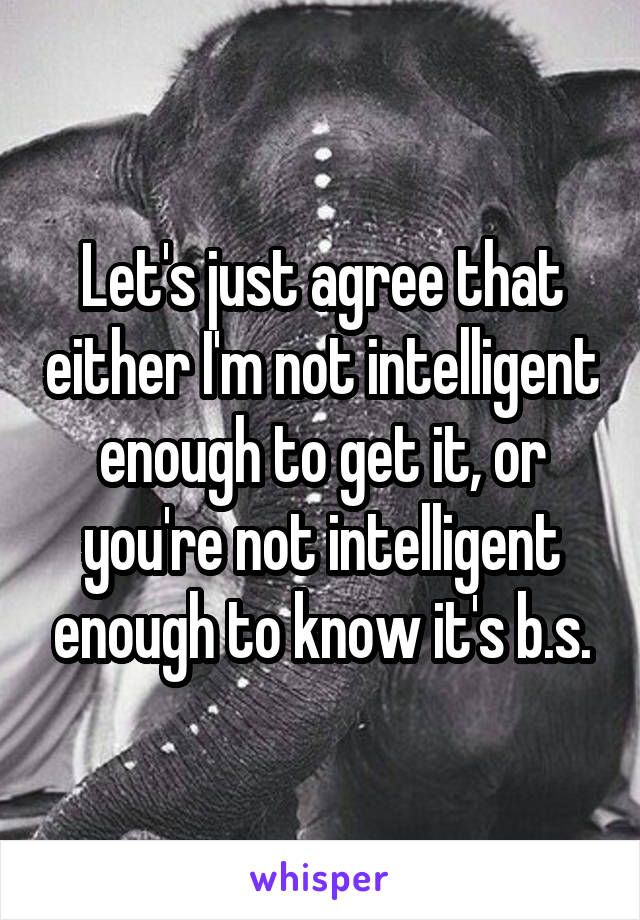 Let's just agree that either I'm not intelligent enough to get it, or you're not intelligent enough to know it's b.s.