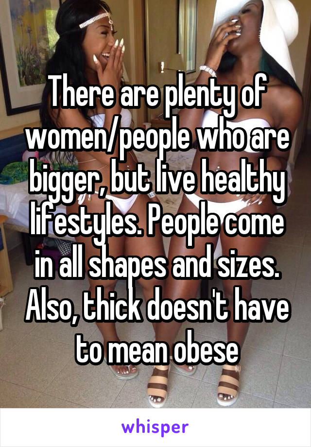 There are plenty of women/people who are bigger, but live healthy lifestyles. People come in all shapes and sizes. Also, thick doesn't have to mean obese