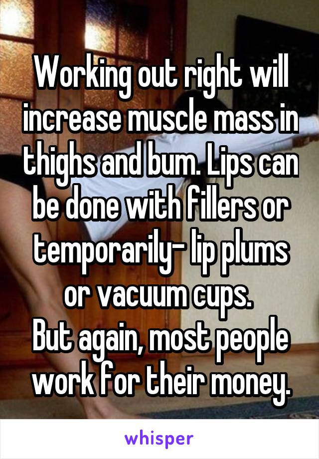 Working out right will increase muscle mass in thighs and bum. Lips can be done with fillers or temporarily- lip plums or vacuum cups. 
But again, most people work for their money.