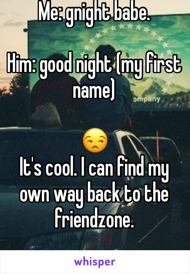 Me: gnight babe.

Him: good night (my first name)

😒 
It's cool. I can find my own way back to the friendzone.