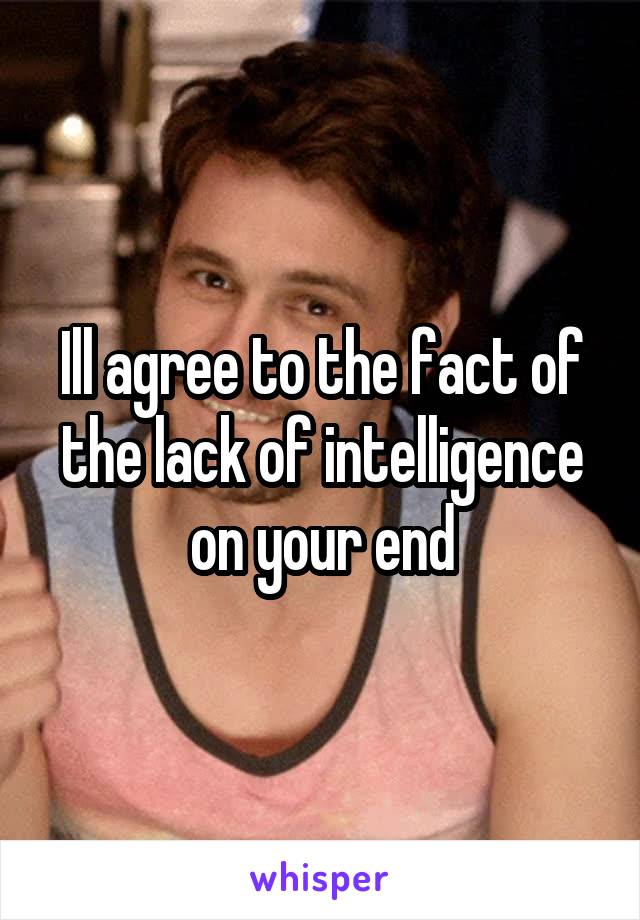 Ill agree to the fact of the lack of intelligence on your end