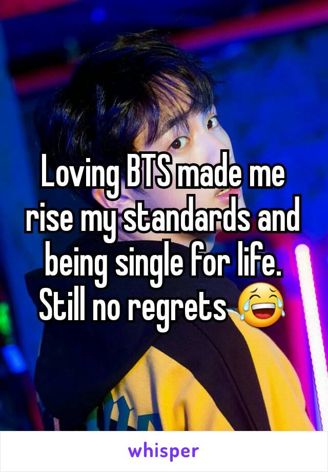 Loving BTS made me rise my standards and being single for life. Still no regrets 😂