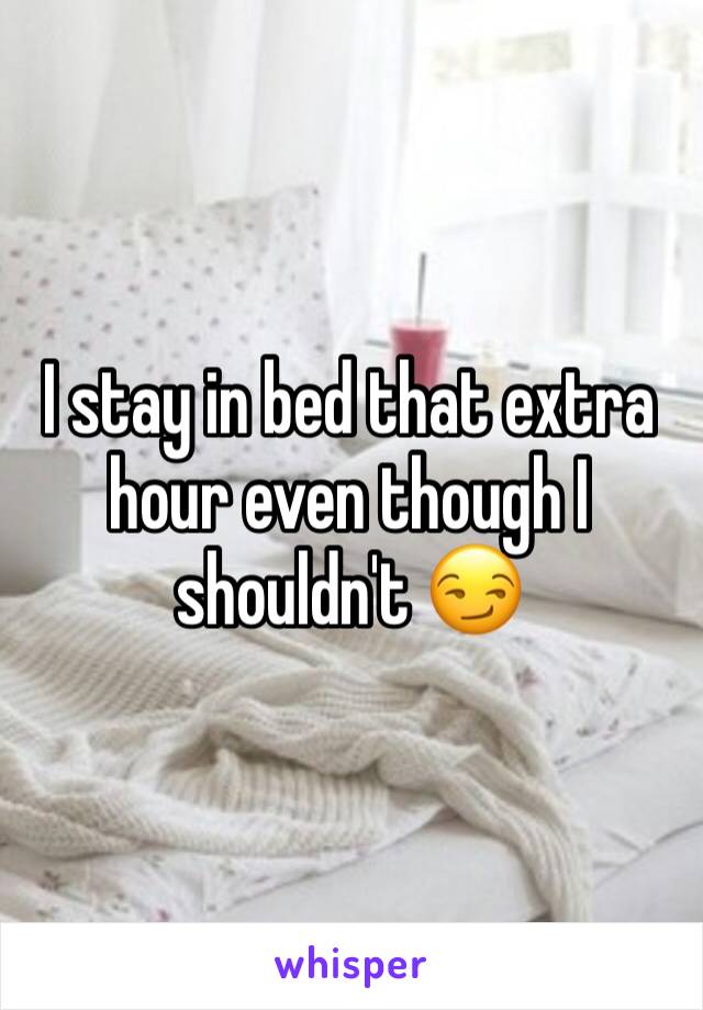 I stay in bed that extra hour even though I shouldn't 😏