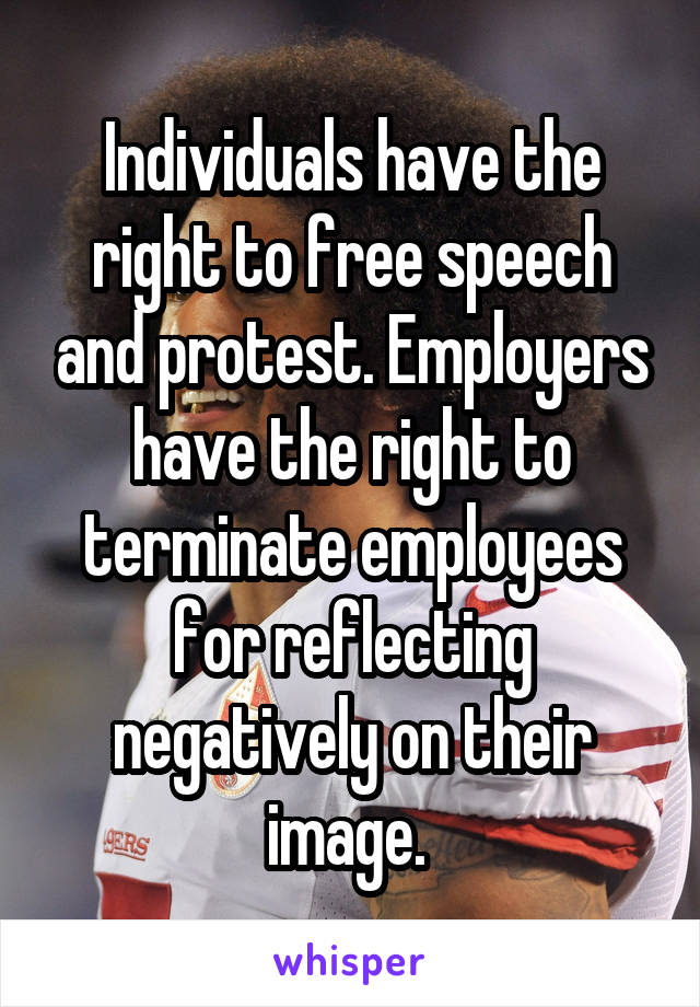 Individuals have the right to free speech and protest. Employers have the right to terminate employees for reflecting negatively on their image. 