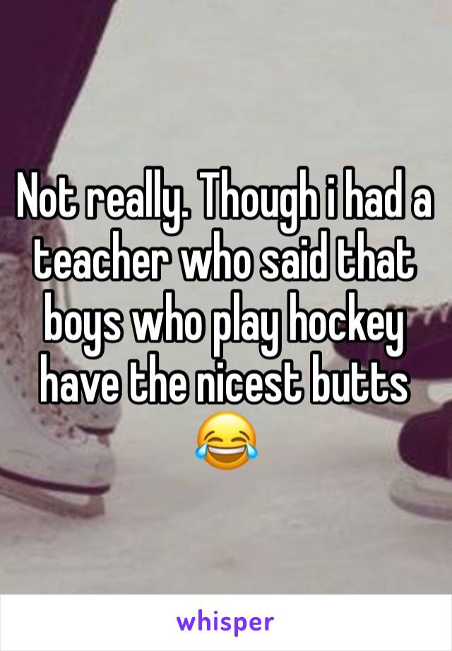 Not really. Though i had a teacher who said that boys who play hockey have the nicest butts 😂