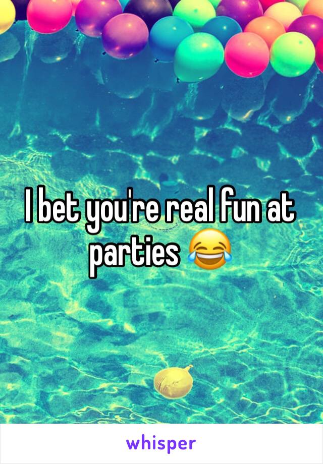 I bet you're real fun at parties 😂