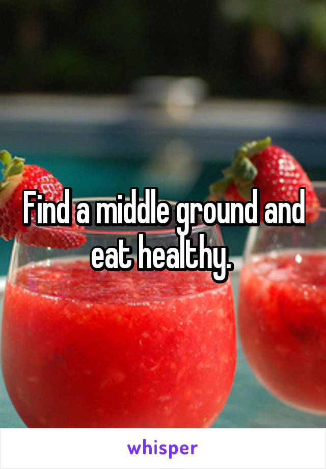 Find a middle ground and eat healthy. 
