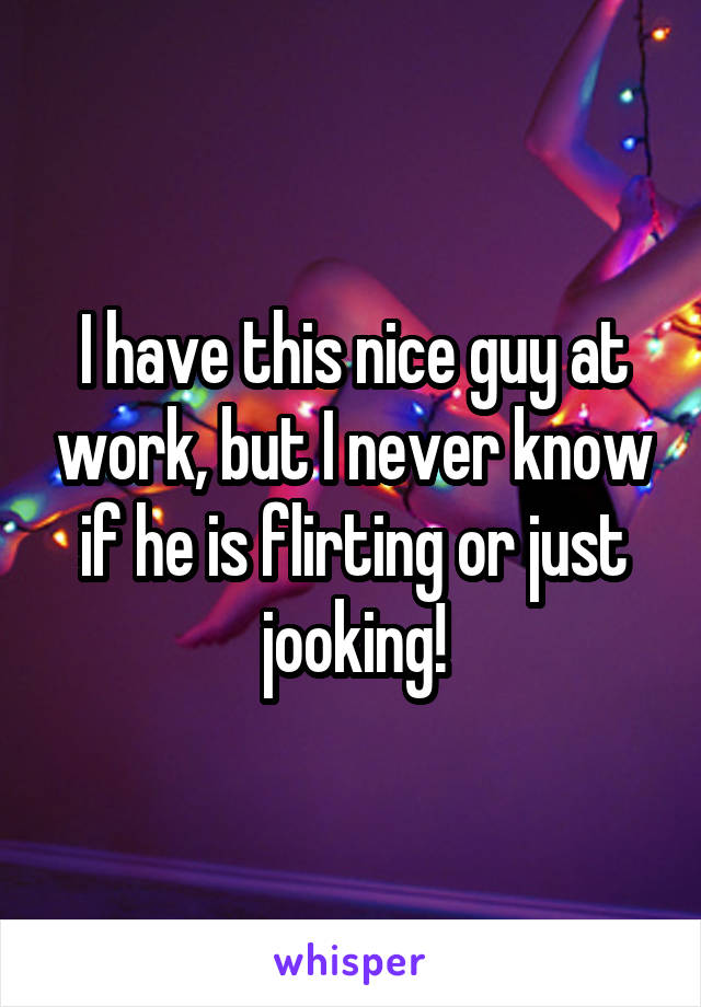 I have this nice guy at work, but I never know if he is flirting or just jooking!
