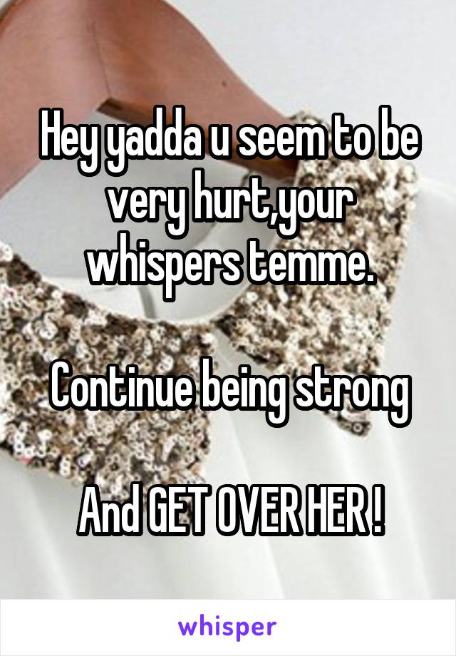 Hey yadda u seem to be very hurt,your whispers temme.

Continue being strong

And GET OVER HER !