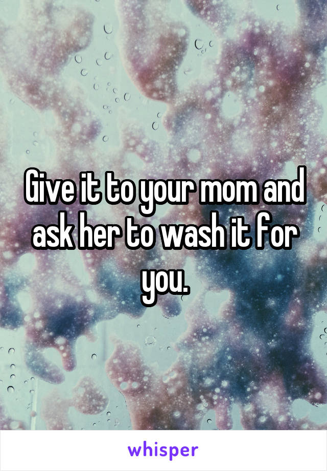 Give it to your mom and ask her to wash it for you.
