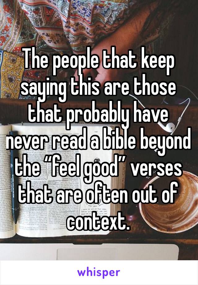 The people that keep saying this are those that probably have never read a bible beyond the “feel good” verses that are often out of context. 