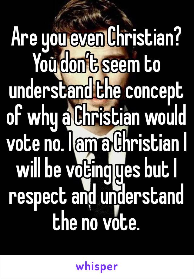 Are you even Christian? You don’t seem to understand the concept of why a Christian would vote no. I am a Christian I will be voting yes but I respect and understand the no vote. 