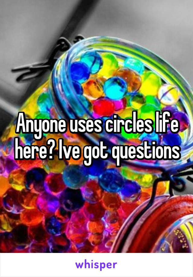 Anyone uses circles life here? Ive got questions