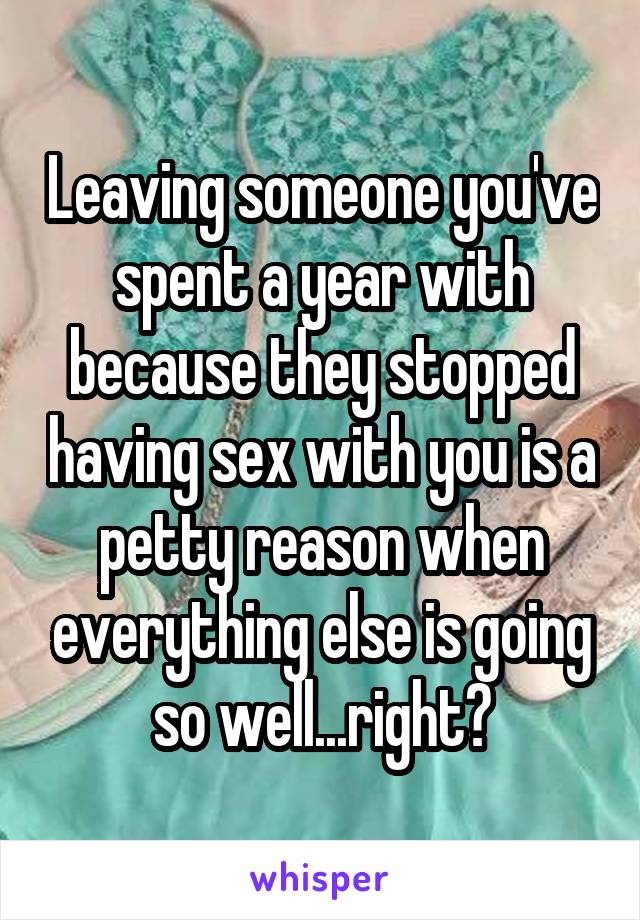 Leaving someone you've spent a year with because they stopped having sex with you is a petty reason when everything else is going so well...right?