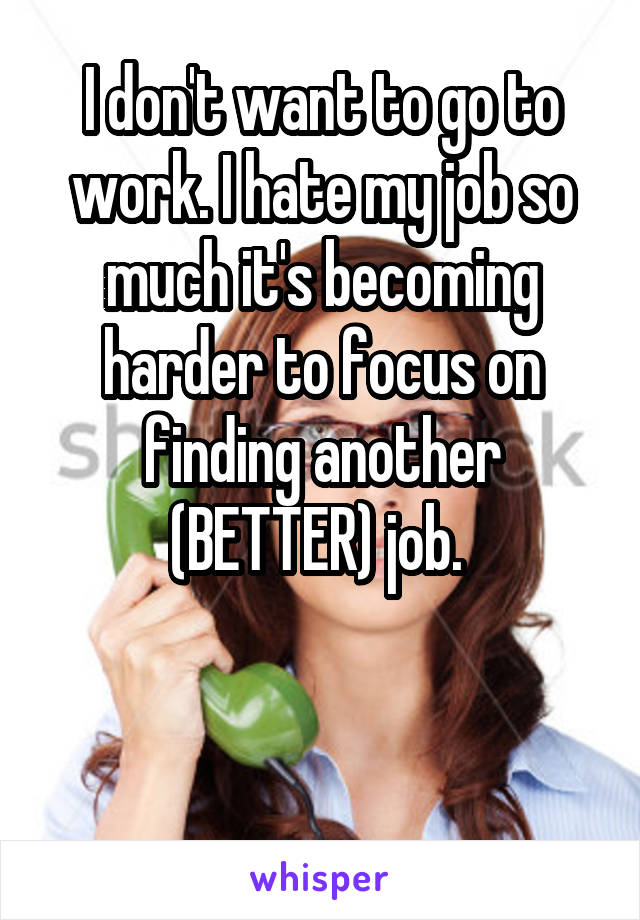 I don't want to go to work. I hate my job so much it's becoming harder to focus on finding another (BETTER) job. 


