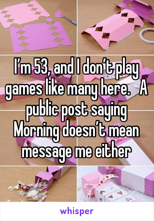I’m 53, and I don’t play games like many here.   A public post saying Morning doesn’t mean message me either