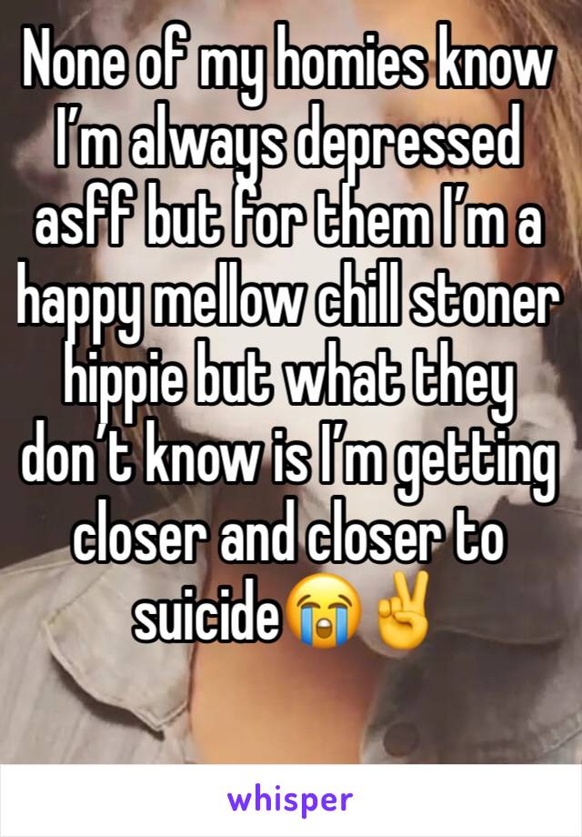 None of my homies know I’m always depressed asff but for them I’m a happy mellow chill stoner hippie but what they don’t know is I’m getting closer and closer to suicide😭✌️