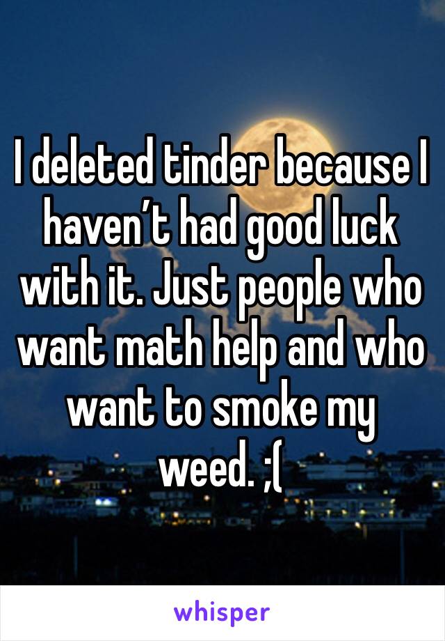 I deleted tinder because I haven’t had good luck with it. Just people who want math help and who want to smoke my weed. ;(