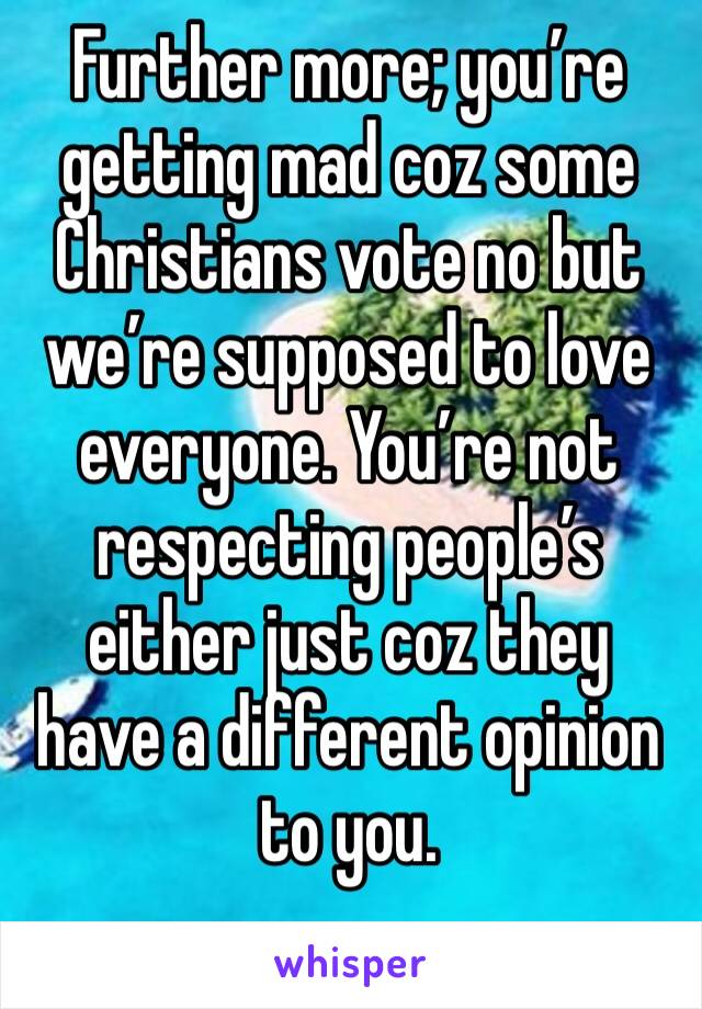 Further more; you’re getting mad coz some Christians vote no but we’re supposed to love everyone. You’re not respecting people’s either just coz they have a different opinion to you. 