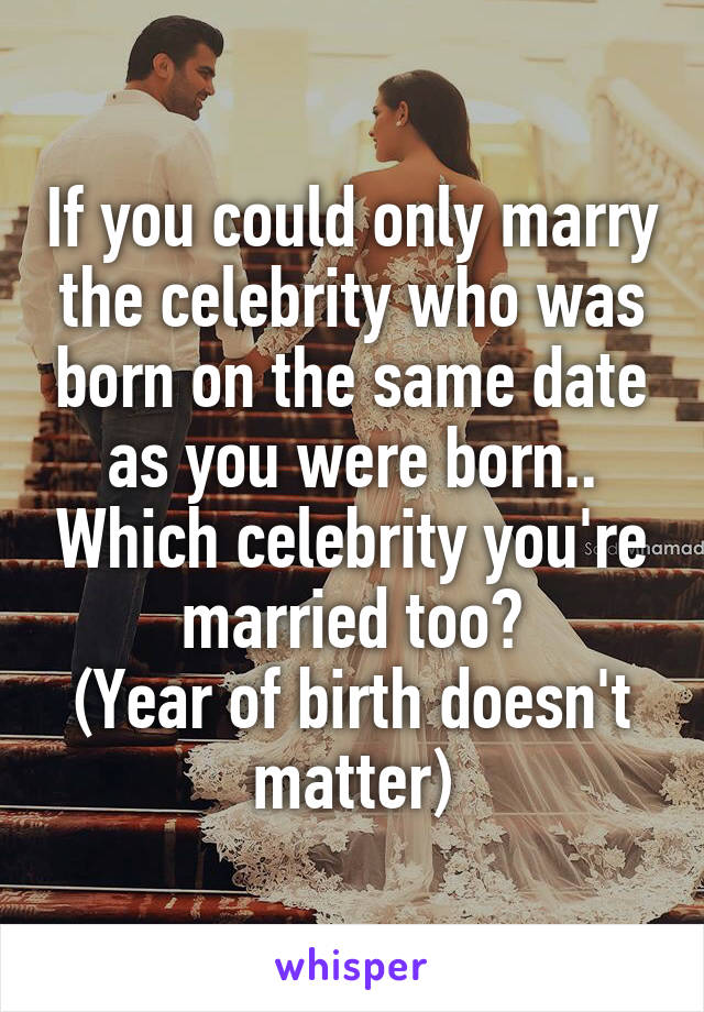 If you could only marry the celebrity who was born on the same date as you were born.. Which celebrity you're married too?
(Year of birth doesn't matter)