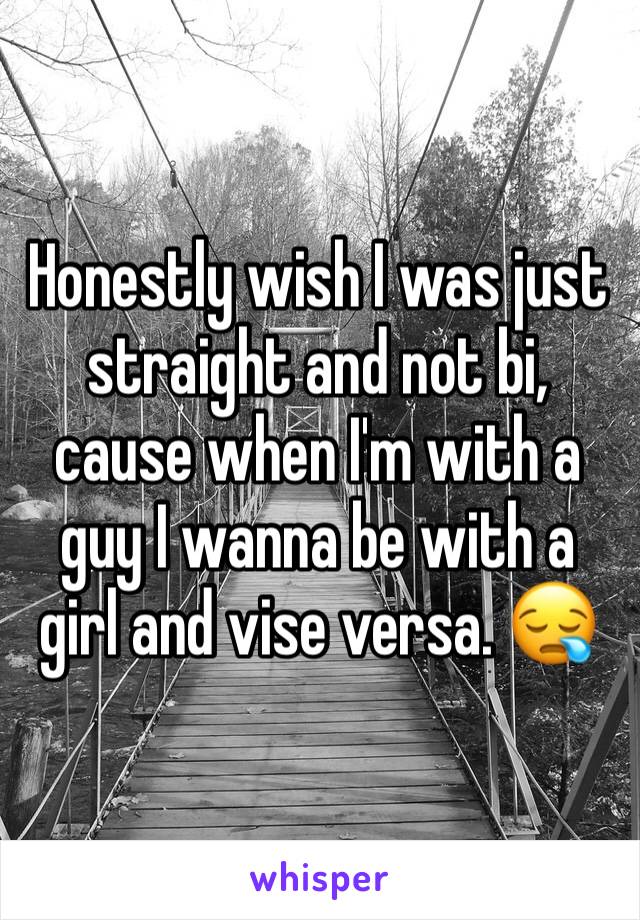 Honestly wish I was just straight and not bi, cause when I'm with a guy I wanna be with a girl and vise versa. 😪