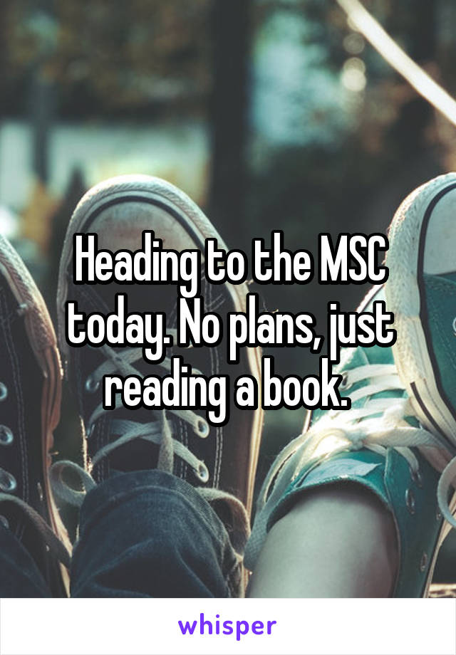 Heading to the MSC today. No plans, just reading a book. 