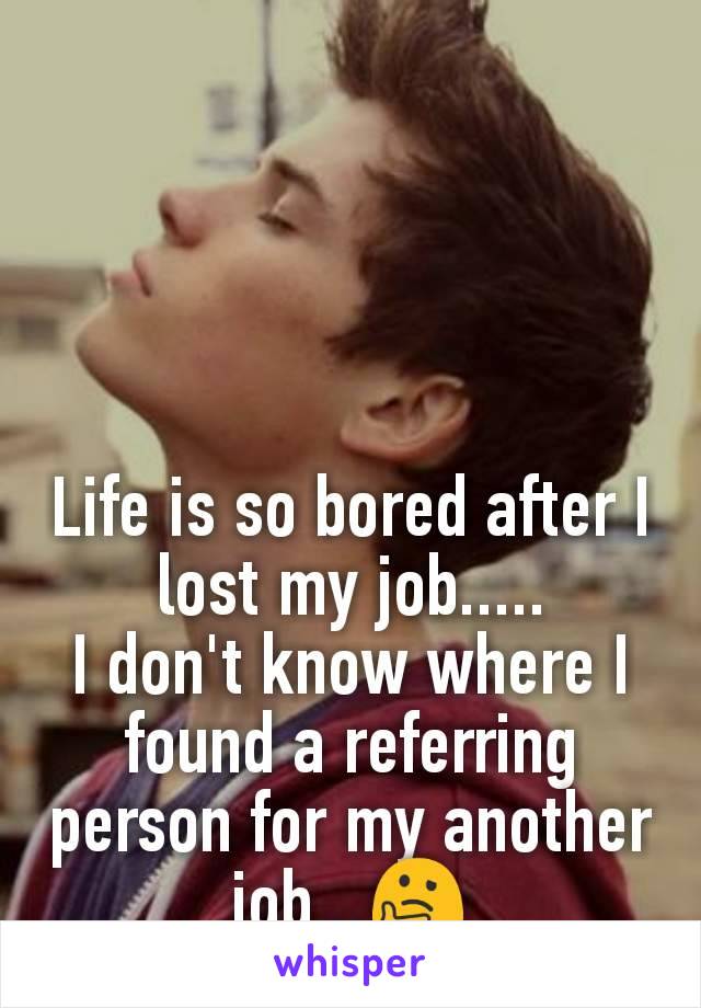 Life is so bored after I lost my job.....
I don't know where I found a referring person for my another        job...🤔