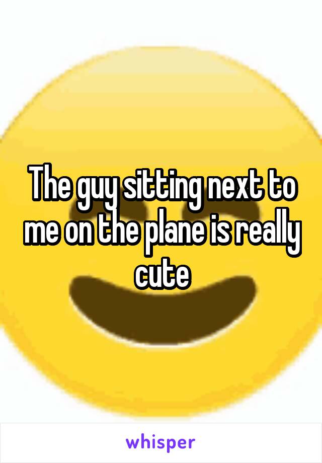The guy sitting next to me on the plane is really cute