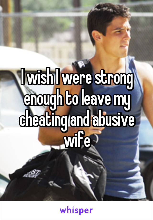 I wish I were strong enough to leave my cheating and abusive wife