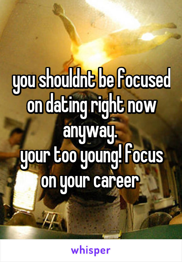 you shouldnt be focused on dating right now anyway. 
your too young! focus on your career 