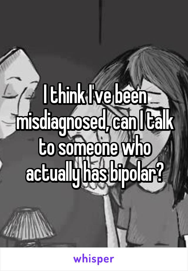 I think I've been misdiagnosed, can I talk to someone who actually has bipolar?