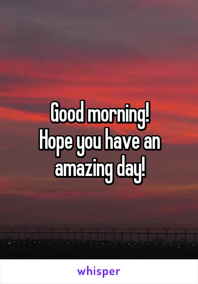 Good morning!
Hope you have an amazing day!