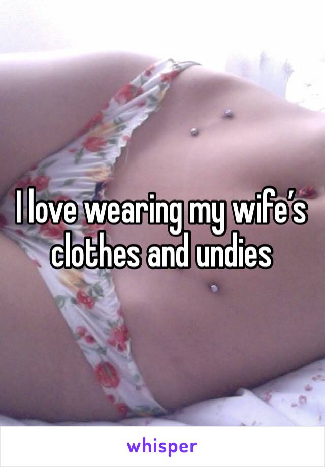 I love wearing my wife’s clothes and undies