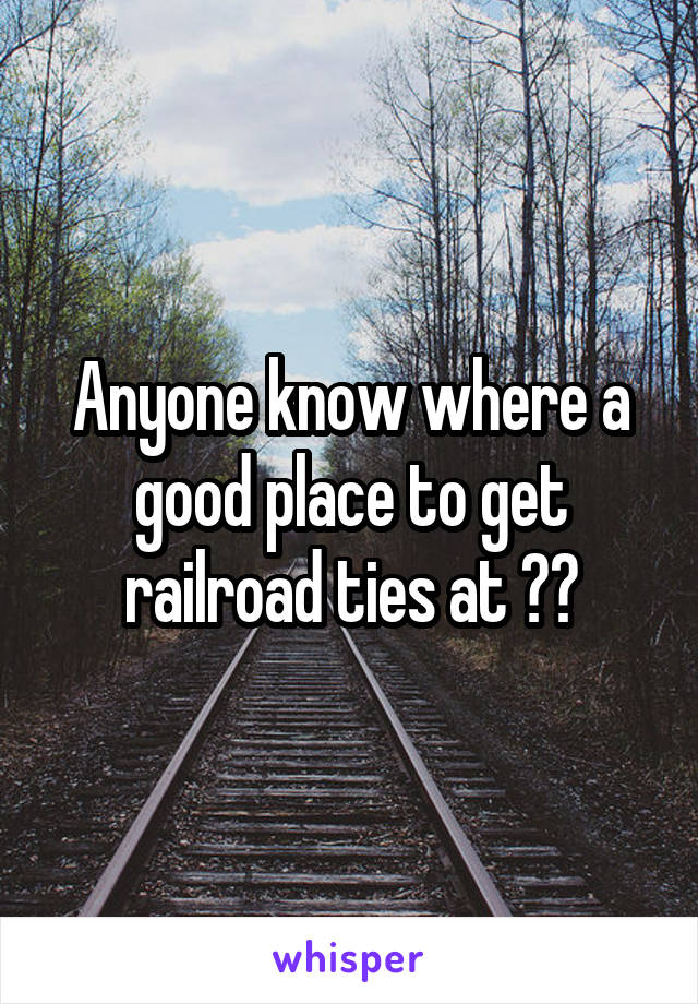 Anyone know where a good place to get railroad ties at ??