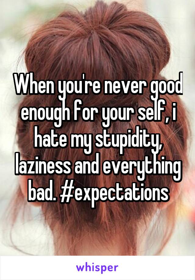 When you're never good enough for your self, i hate my stupidity, laziness and everything bad. #expectations