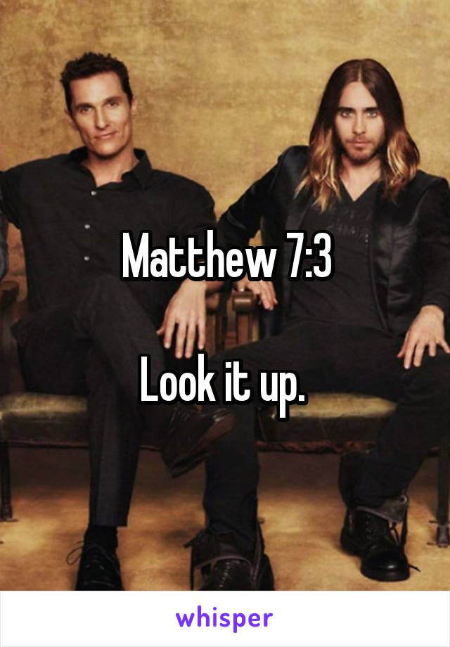 Matthew 7:3

Look it up. 