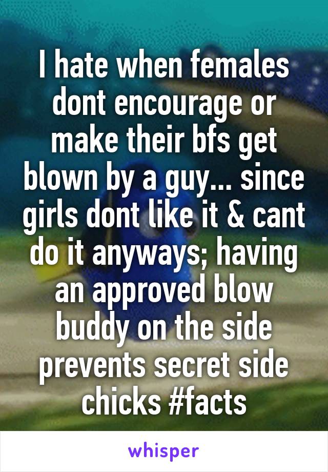 I hate when females dont encourage or make their bfs get blown by a guy... since girls dont like it & cant do it anyways; having an approved blow buddy on the side prevents secret side chicks #facts