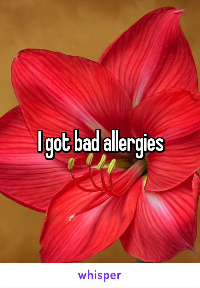 I got bad allergies