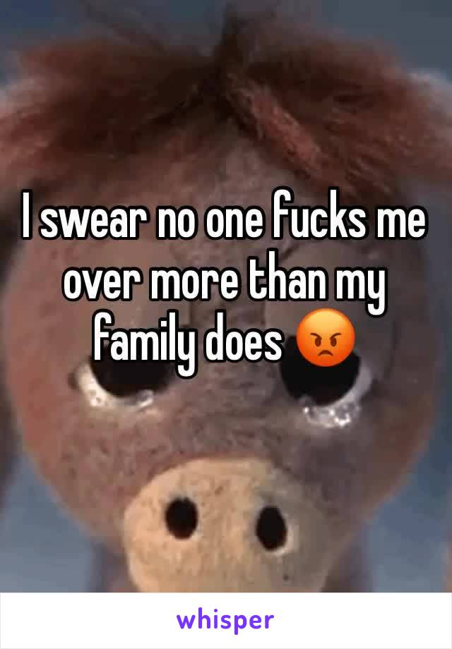 I swear no one fucks me over more than my family does 😡