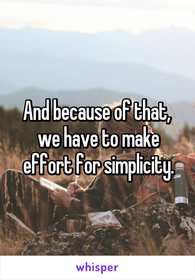 And because of that, 
we have to make effort for simplicity.