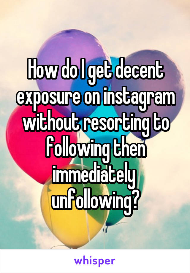 How do I get decent exposure on instagram without resorting to following then immediately  unfollowing?