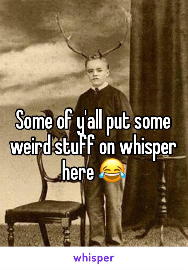 Some of y'all put some weird stuff on whisper here 😂