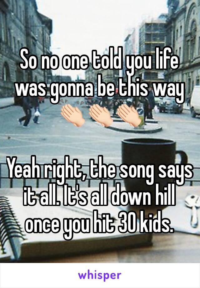 So no one told you life was gonna be this way 👏🏻👏🏻👏🏻

Yeah right, the song says it all. It's all down hill once you hit 30 kids. 