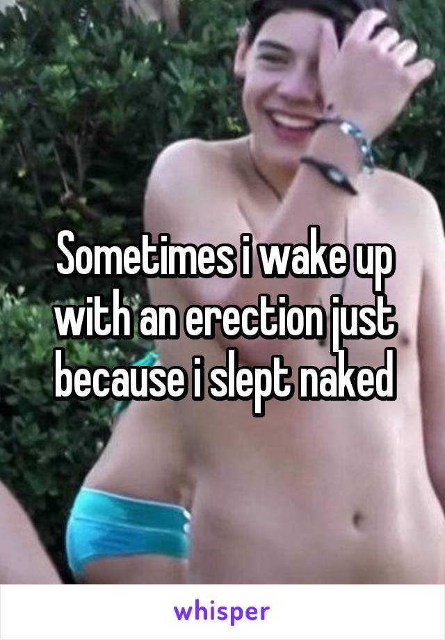 Sometimes i wake up with an erection just because i slept naked