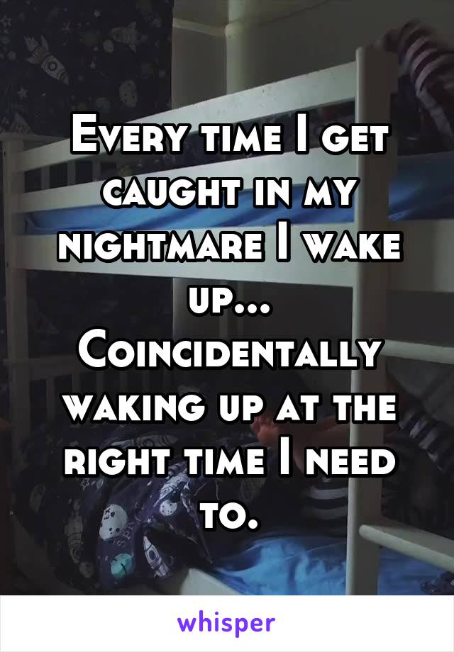 Every time I get caught in my nightmare I wake up...
Coincidentally waking up at the right time I need to.