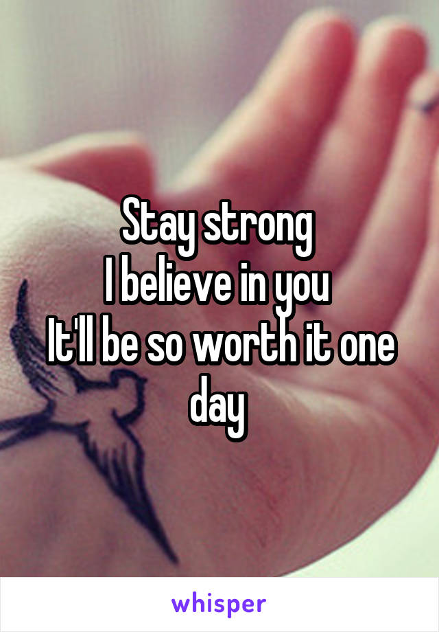 Stay strong 
I believe in you 
It'll be so worth it one day 