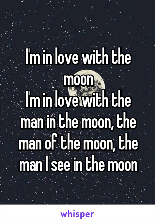 I'm in love with the moon
I'm in love with the man in the moon, the man of the moon, the man I see in the moon